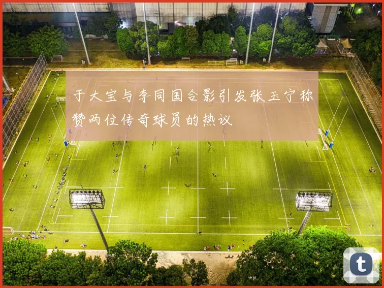于大宝与李同国合影引发张玉宁称赞两位传奇球员的热议