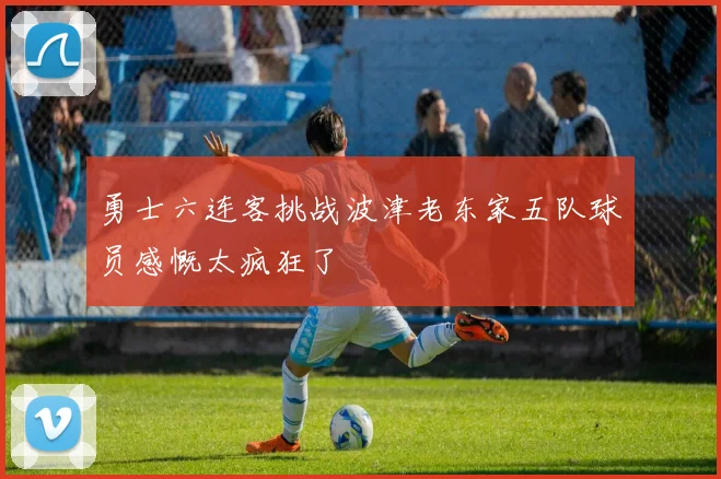 勇士六连客挑战波津老东家五队球员感慨太疯狂了