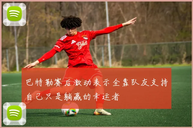 巴特勒赛后激动表示全靠队友支持自己只是躺赢的幸运者