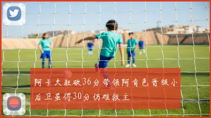 阿卡夫狂砍36分带领阿肯色晋级小后卫虽得30分仍难救主