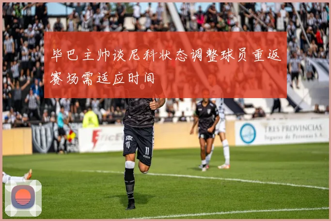 毕巴主帅谈尼科状态调整球员重返赛场需适应时间