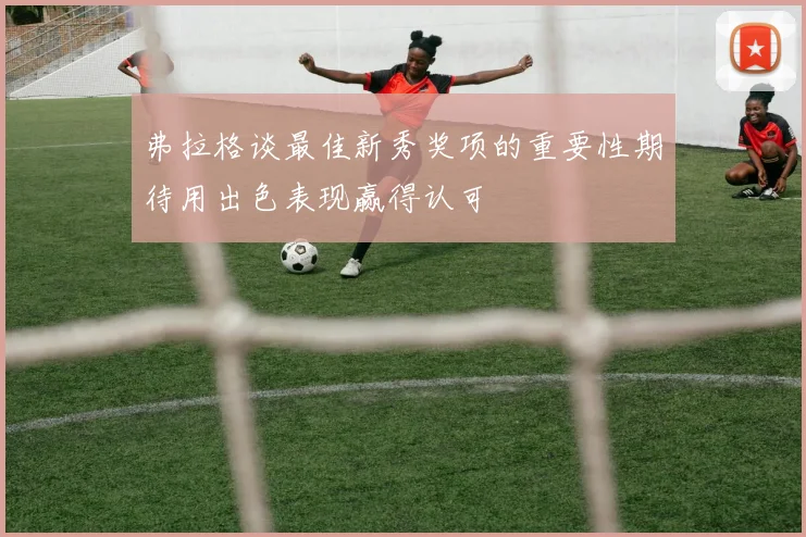 弗拉格谈最佳新秀奖项的重要性期待用出色表现赢得认可