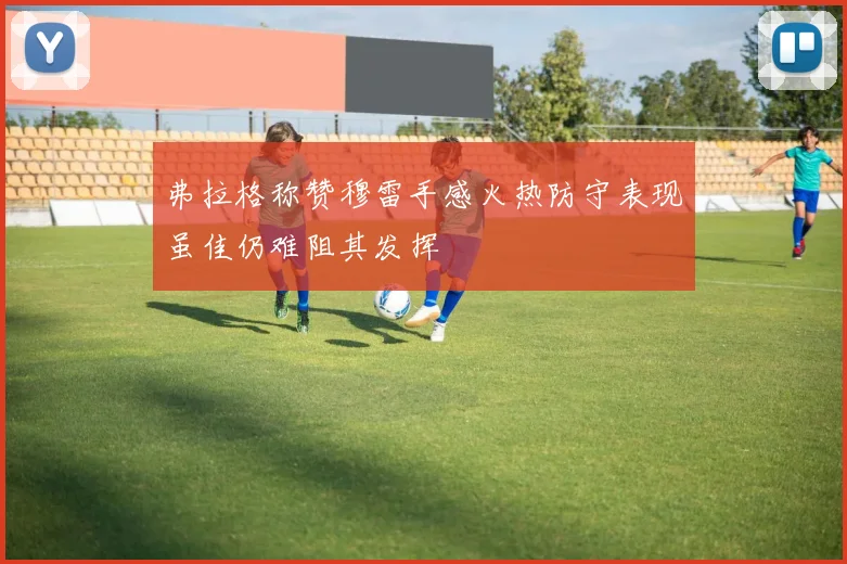 弗拉格称赞穆雷手感火热防守表现虽佳仍难阻其发挥