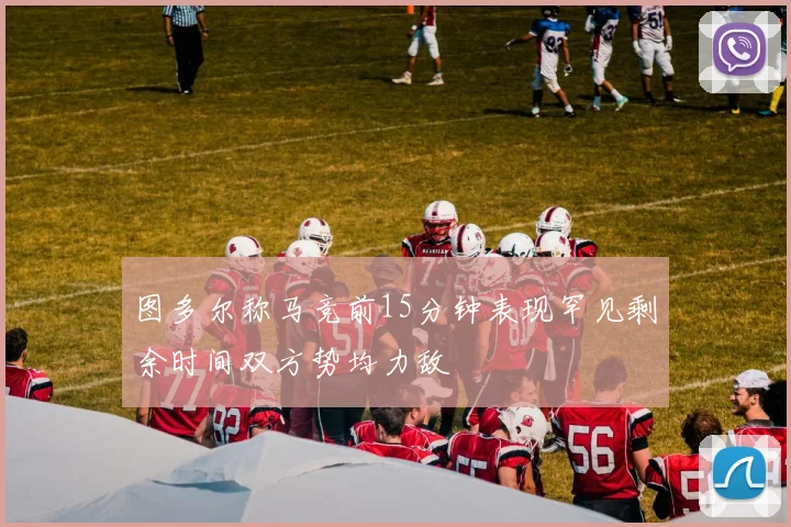 图多尔称马竞前15分钟表现罕见剩余时间双方势均力敌