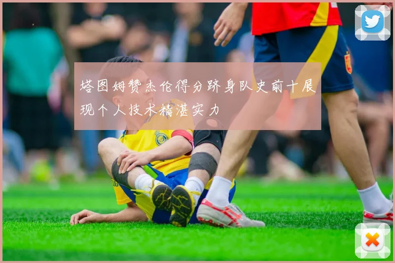 塔图姆赞杰伦得分跻身队史前十展现个人技术精湛实力
