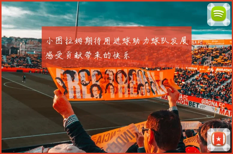 小图拉姆期待用进球助力球队发展感受贡献带来的快乐