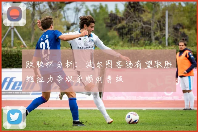 欧联杯分析：波尔图客场有望取胜维拉力争双杀顺利晋级