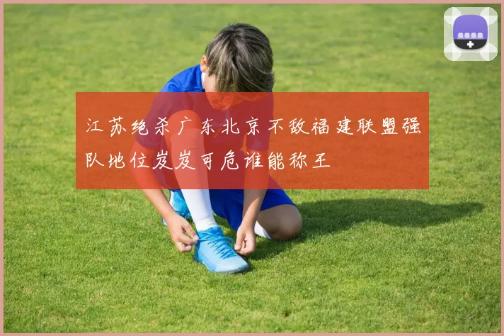 江苏绝杀广东北京不敌福建联盟强队地位岌岌可危谁能称王