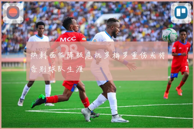 热刺面临降级危机罗梅罗重伤或将告别球队生涯