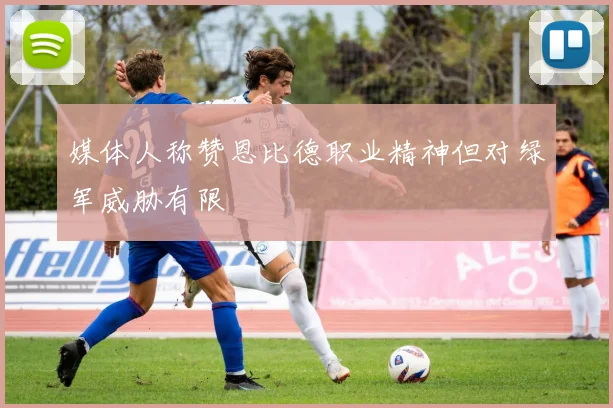 媒体人称赞恩比德职业精神但对绿军威胁有限