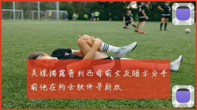 美媒揭露普利西奇前女友暗示分手前他在约会软件寻新欢