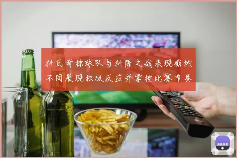 科瓦奇称球队与科隆之战表现截然不同展现积极反应并掌控比赛节奏