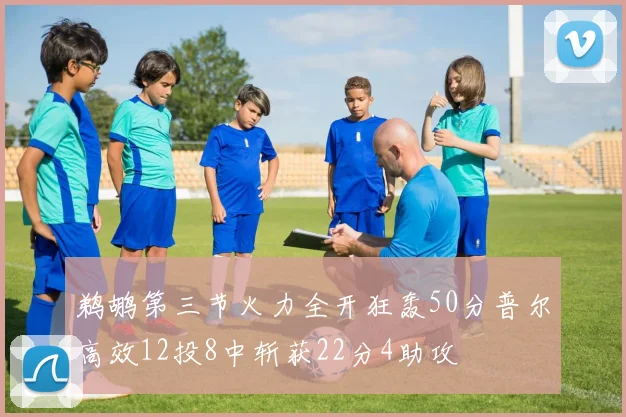 鹈鹕第三节火力全开狂轰50分普尔高效12投8中斩获22分4助攻