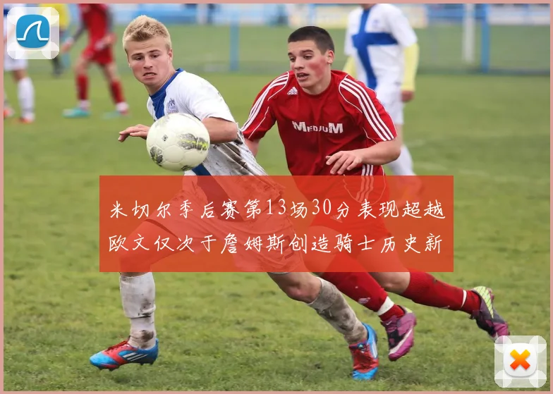 米切尔季后赛第13场30分表现超越欧文仅次于詹姆斯创造骑士历史新纪录