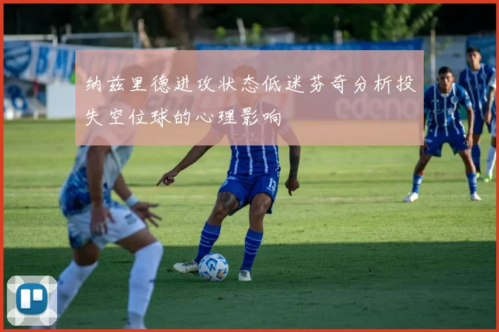 纳兹里德进攻状态低迷芬奇分析投失空位球的心理影响