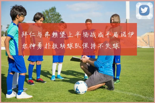 拜仁与弗赖堡上半场战成平局诺伊尔神勇扑救助球队保持不失球