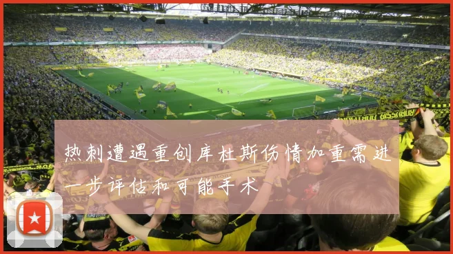 热刺遭遇重创库杜斯伤情加重需进一步评估和可能手术