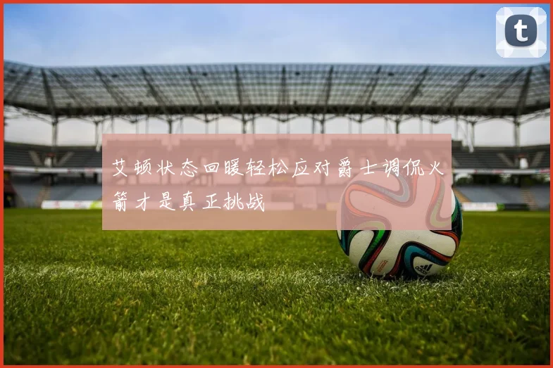 艾顿状态回暖轻松应对爵士调侃火箭才是真正挑战